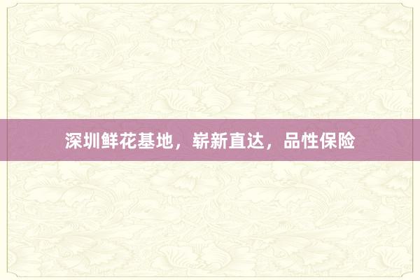 深圳鲜花基地，崭新直达，品性保险