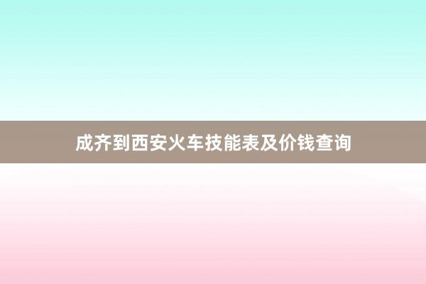 成齐到西安火车技能表及价钱查询