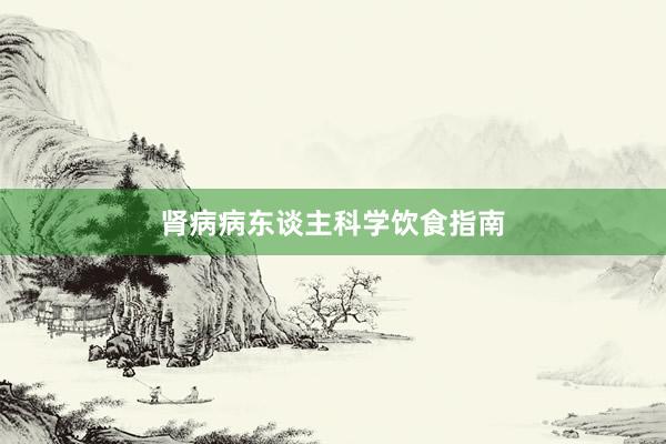 肾病病东谈主科学饮食指南